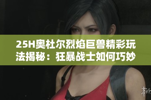 25H奧杜爾烈焰巨獸精彩玩法揭秘：狂暴戰士如何巧妙擊殺BOSS