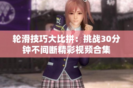 輪滑技巧大比拼：挑戰(zhàn)30分鐘不間斷精彩視頻合集