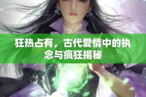 狂熱占有，古代愛情中的執(zhí)念與瘋狂揭秘