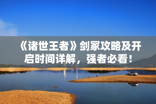 《諸世王者》劍冢攻略及開啟時間詳解，強者必看！