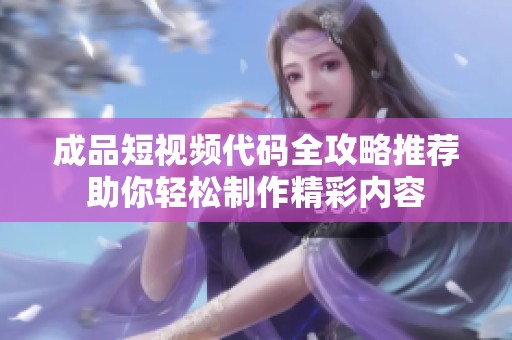 成品短視頻代碼全攻略推薦助你輕松制作精彩內(nèi)容
