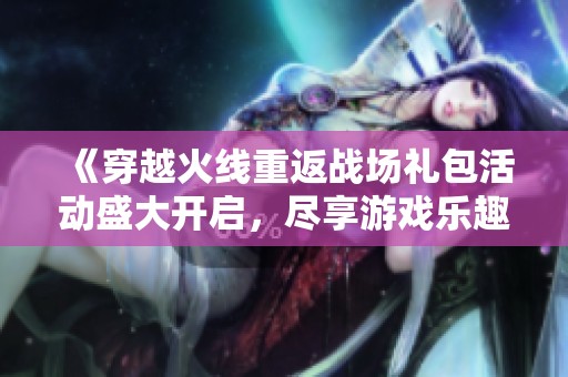《穿越火線重返戰(zhàn)場(chǎng)禮包活動(dòng)盛大開啟，盡享游戲樂趣》
