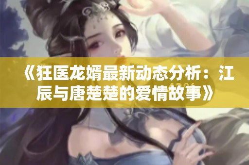 《狂醫(yī)龍婿最新動態(tài)分析：江辰與唐楚楚的愛情故事》