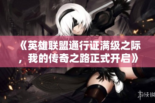 《英雄聯盟通行證滿級之際，我的傳奇之路正式開啟》