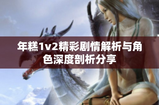 年糕1v2精彩劇情解析與角色深度剖析分享