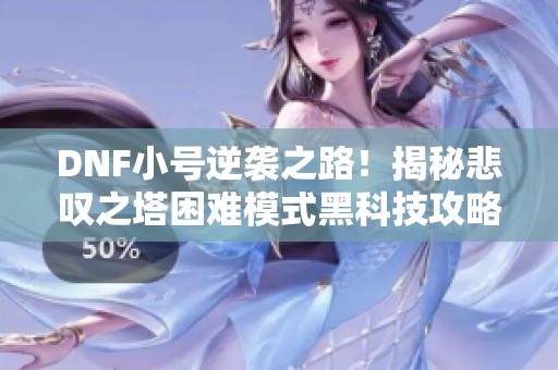 DNF小號逆襲之路！揭秘悲嘆之塔困難模式黑科技攻略