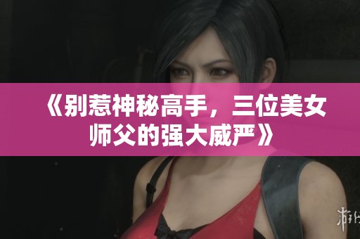 《別惹神秘高手，三位美女師父的強大威嚴》