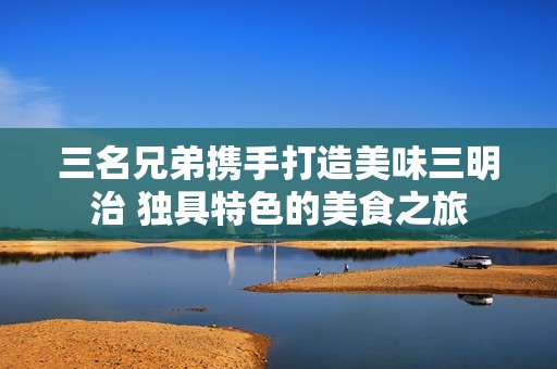 三名兄弟攜手打造美味三明治 獨具特色的美食之旅