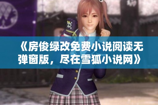 《房俊綠改免費(fèi)小說閱讀無彈窗版，盡在雪狐小說網(wǎng)》
