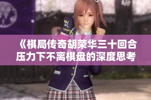 《棋局傳奇胡榮華三十回合壓力下不離棋盤的深度思考》