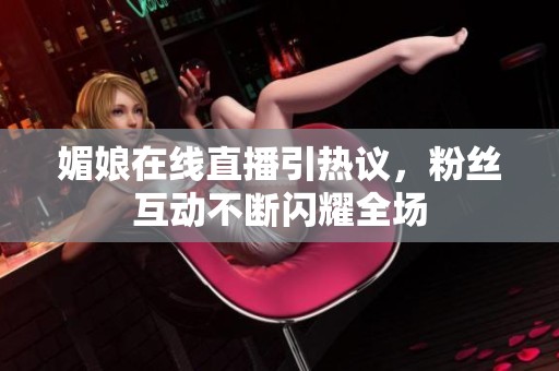 媚娘在線直播引熱議，粉絲互動不斷閃耀全場