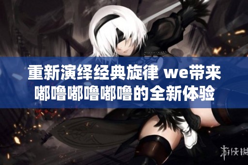 重新演繹經典旋律 we帶來嘟嚕嘟嚕嘟嚕的全新體驗