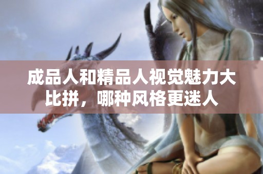 成品人和精品人視覺魅力大比拼，哪種風(fēng)格更迷人