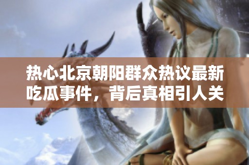熱心北京朝陽群眾熱議最新吃瓜事件，背后真相引人關(guān)注