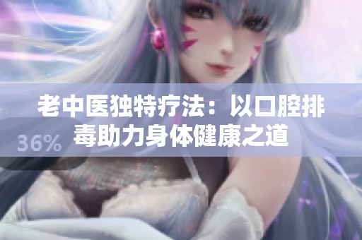 老中醫(yī)獨(dú)特療法：以口腔排毒助力身體健康之道