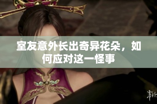 室友意外長(zhǎng)出奇異花朵，如何應(yīng)對(duì)這一怪事