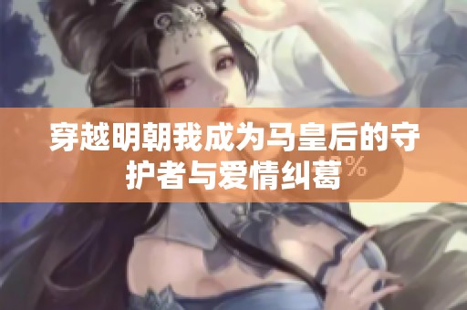 穿越明朝我成為馬皇后的守護者與愛情糾葛