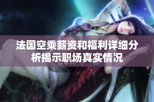 法國空乘薪資和福利詳細分析揭示職場真實情況