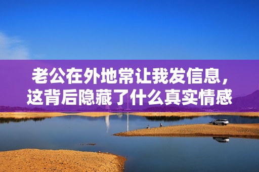 老公在外地常讓我發信息，這背后隱藏了什么真實情感