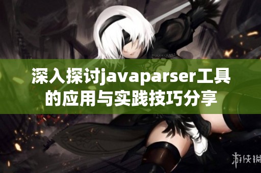 深入探討javaparser工具的應(yīng)用與實(shí)踐技巧分享