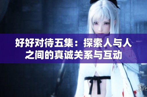 好好對待五集：探索人與人之間的真誠關系與互動