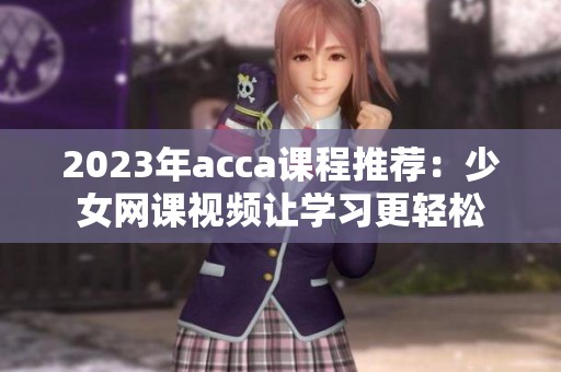 2023年acca課程推薦：少女網課視頻讓學習更輕松