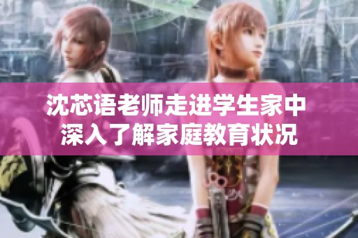 沈芯語老師走進學生家中 深入了解家庭教育狀況
