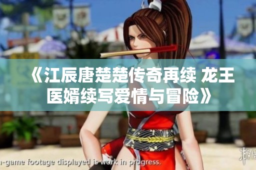 《江辰唐楚楚傳奇再續(xù) 龍王醫(yī)婿續(xù)寫愛情與冒險(xiǎn)》