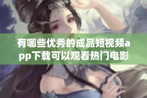 有哪些優秀的成品短視頻app下載可以觀看熱門電影