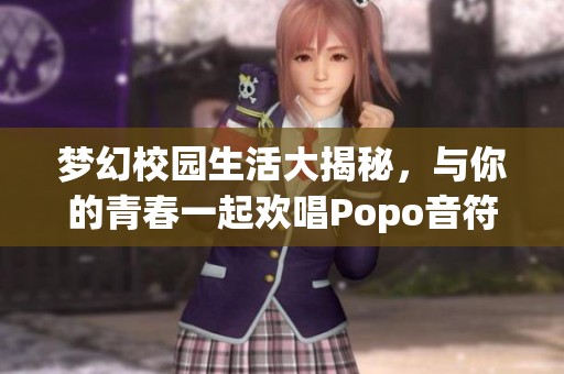 夢幻校園生活大揭秘，與你的青春一起歡唱Popo音符