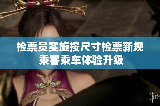 檢票員實施按尺寸檢票新規 乘客乘車體驗升級