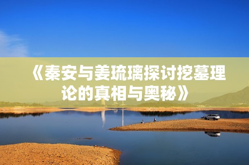 《秦安與姜琉璃探討挖墓理論的真相與奧秘》