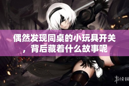 偶然發現同桌的小玩具開關，背后藏著什么故事呢