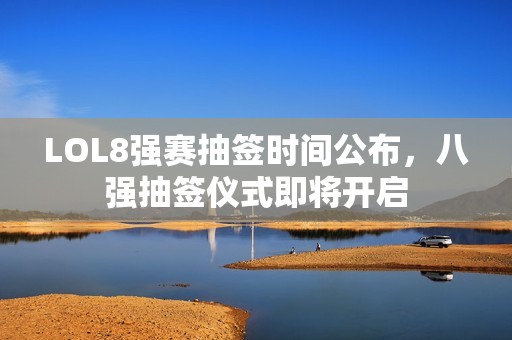 LOL8強賽抽簽時間公布，八強抽簽儀式即將開啟