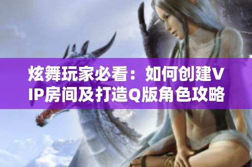 炫舞玩家必看：如何創建VIP房間及打造Q版角色攻略
