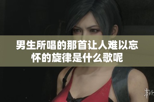 男生所唱的那首讓人難以忘懷的旋律是什么歌呢
