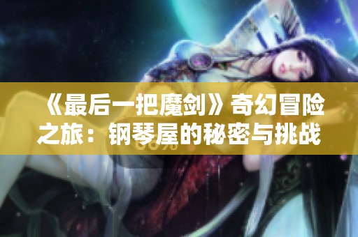 《最后一把魔劍》奇幻冒險之旅：鋼琴屋的秘密與挑戰