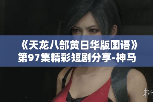 《天龍八部黃日華版國語》第97集精彩短劇分享-神馬影院在線觀影攻略