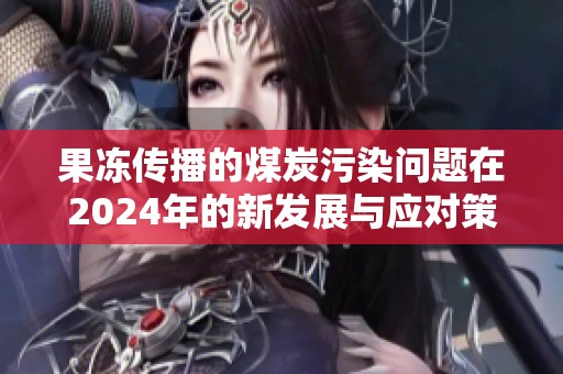 果凍傳播的煤炭污染問題在2024年的新發展與應對策略