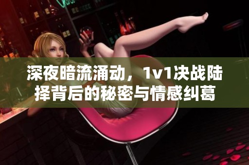 深夜暗流涌動(dòng)，1v1決戰(zhàn)陸擇背后的秘密與情感糾葛