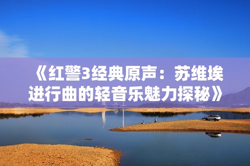 《紅警3經(jīng)典原聲：蘇維埃進(jìn)行曲的輕音樂(lè)魅力探秘》