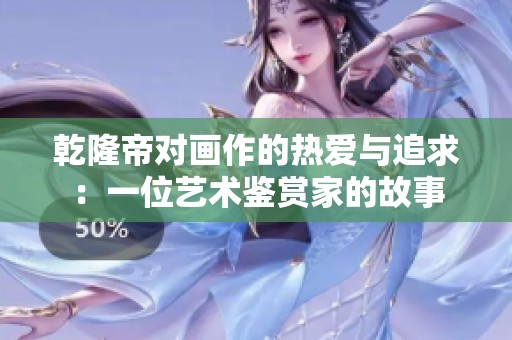 乾隆帝對畫作的熱愛與追求：一位藝術鑒賞家的故事