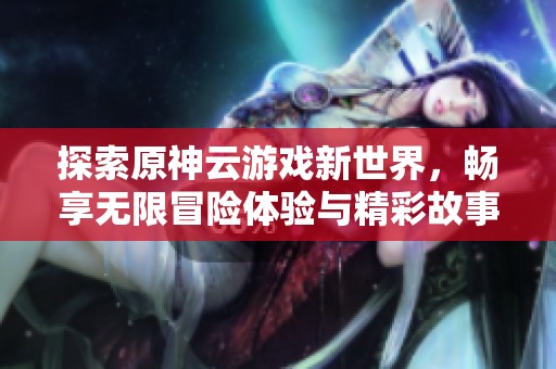 探索原神云游戲新世界，暢享無限冒險體驗與精彩故事！