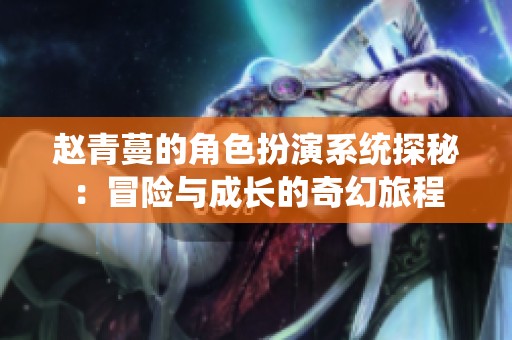 趙青蔓的角色扮演系統探秘：冒險與成長的奇幻旅程