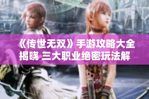 《傳世無雙》手游攻略大全揭曉 三大職業絕密玩法解析