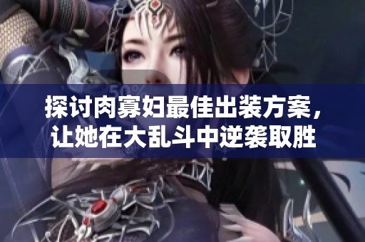 探討肉寡婦最佳出裝方案，讓她在大亂斗中逆襲取勝