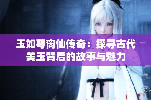 玉如萼臠仙傳奇：探尋古代美玉背后的故事與魅力