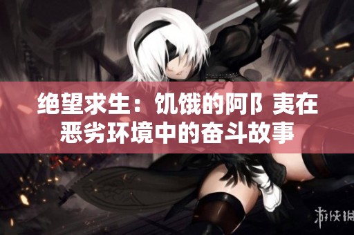 絕望求生：饑餓的阿阝夷在惡劣環境中的奮斗故事