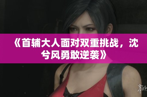 《首輔大人面對雙重挑戰，沈兮風勇敢逆襲》