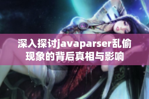 深入探討javaparser亂偷現象的背后真相與影響